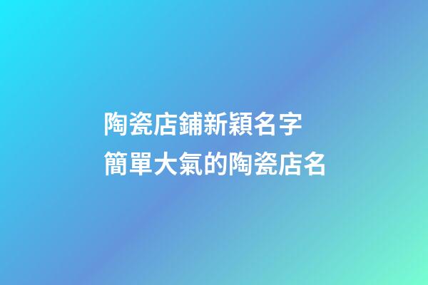 陶瓷店鋪新穎名字 簡單大氣的陶瓷店名-第1張-店鋪起名-玄機派